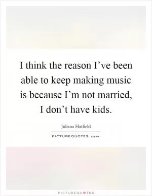 I think the reason I’ve been able to keep making music is because I’m not married, I don’t have kids Picture Quote #1