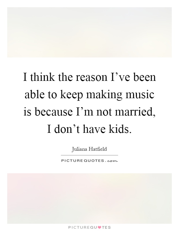 I think the reason I've been able to keep making music is because I'm not married, I don't have kids Picture Quote #1