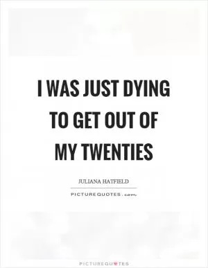 I was just dying to get out of my twenties Picture Quote #1