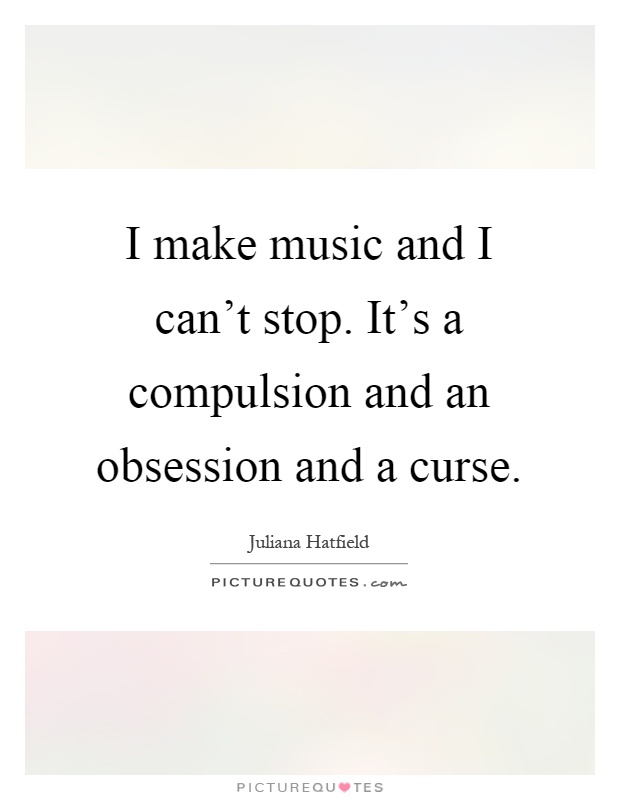I make music and I can't stop. It's a compulsion and an obsession and a curse Picture Quote #1