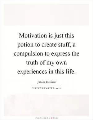 Motivation is just this potion to create stuff, a compulsion to express the truth of my own experiences in this life Picture Quote #1