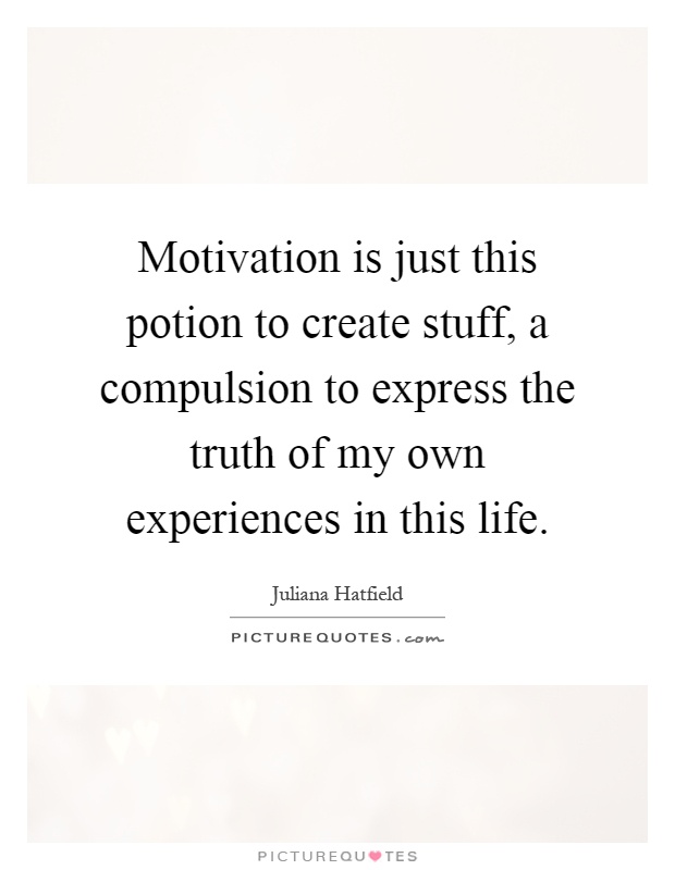 Motivation is just this potion to create stuff, a compulsion to express the truth of my own experiences in this life Picture Quote #1