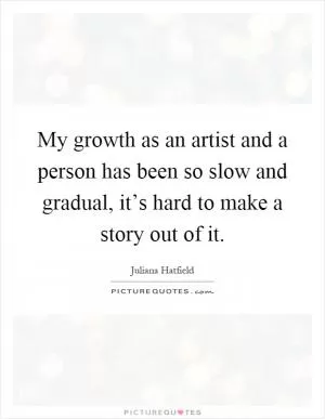My growth as an artist and a person has been so slow and gradual, it’s hard to make a story out of it Picture Quote #1