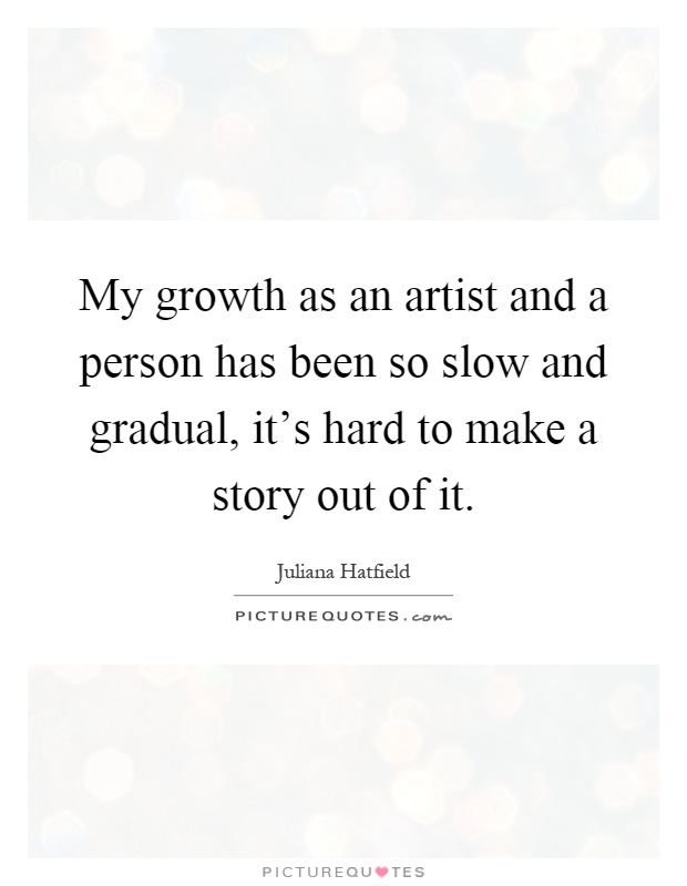 My growth as an artist and a person has been so slow and gradual, it's hard to make a story out of it Picture Quote #1