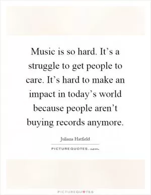 Music is so hard. It’s a struggle to get people to care. It’s hard to make an impact in today’s world because people aren’t buying records anymore Picture Quote #1