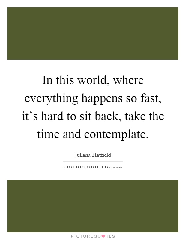 In this world, where everything happens so fast, it's hard to sit back, take the time and contemplate Picture Quote #1