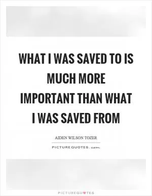 What I was saved to is much more important than what I was saved from Picture Quote #1