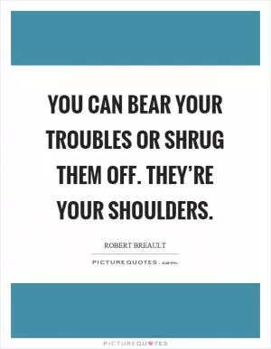 You can bear your troubles or shrug them off. They’re your shoulders Picture Quote #1