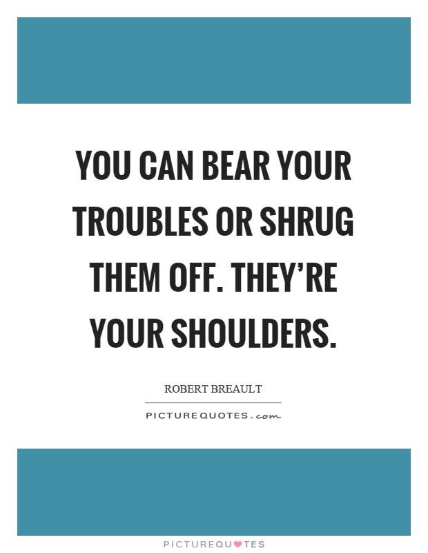 You can bear your troubles or shrug them off. They're your shoulders Picture Quote #1
