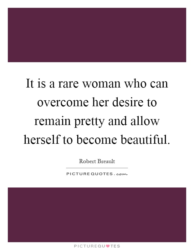 It is a rare woman who can overcome her desire to remain pretty and allow herself to become beautiful Picture Quote #1