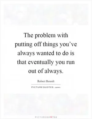 The problem with putting off things you’ve always wanted to do is that eventually you run out of always Picture Quote #1