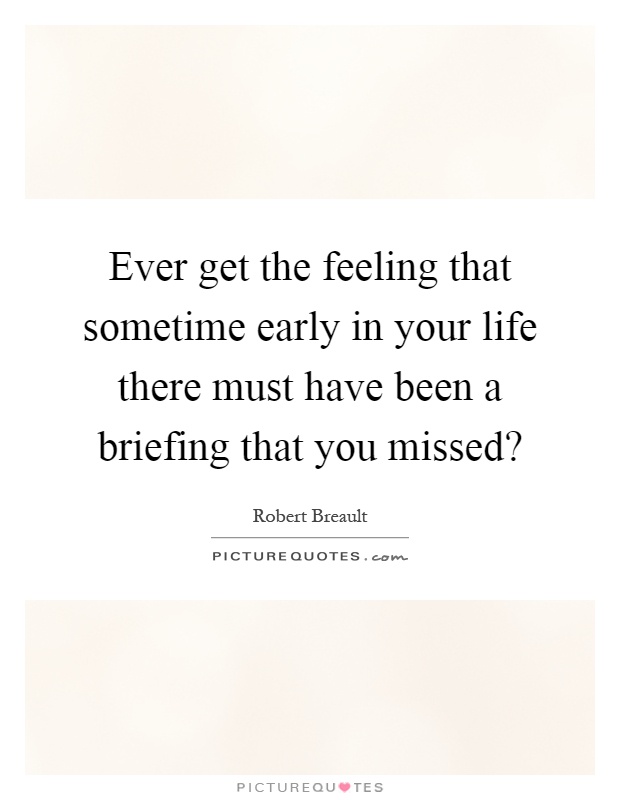 Ever get the feeling that sometime early in your life there must have been a briefing that you missed? Picture Quote #1