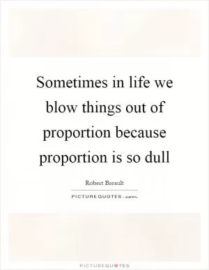 Sometimes in life we blow things out of proportion because proportion is so dull Picture Quote #1