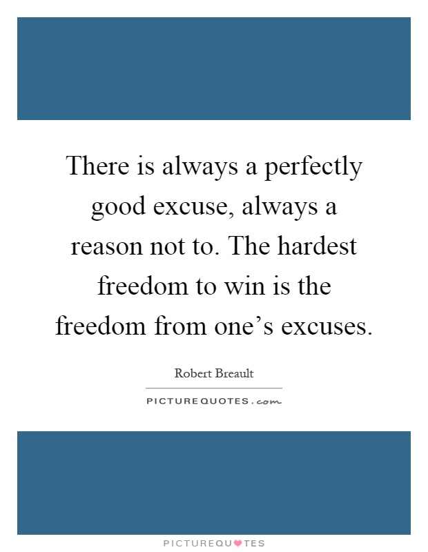 There is always a perfectly good excuse, always a reason not to. The hardest freedom to win is the freedom from one's excuses Picture Quote #1