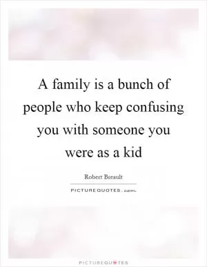 A family is a bunch of people who keep confusing you with someone you were as a kid Picture Quote #1
