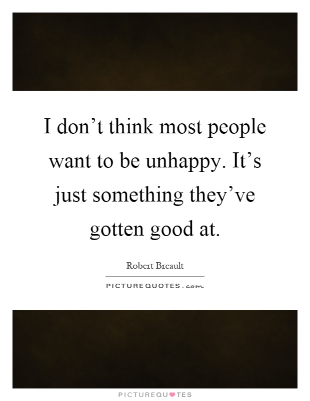 I don't think most people want to be unhappy. It's just something they've gotten good at Picture Quote #1