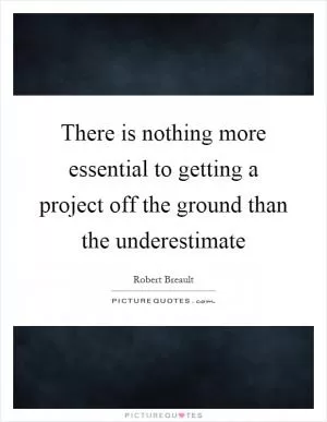 There is nothing more essential to getting a project off the ground than the underestimate Picture Quote #1