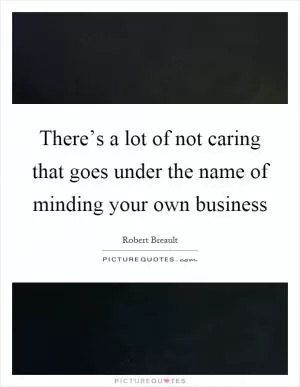 There’s a lot of not caring that goes under the name of minding your own business Picture Quote #1