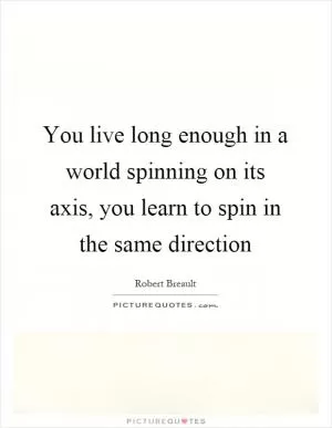 You live long enough in a world spinning on its axis, you learn to spin in the same direction Picture Quote #1