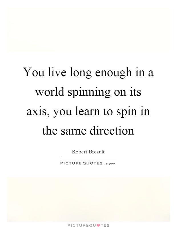 You live long enough in a world spinning on its axis, you learn to spin in the same direction Picture Quote #1