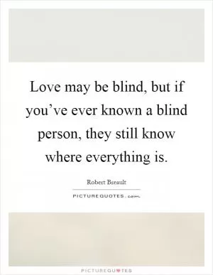 Love may be blind, but if you’ve ever known a blind person, they still know where everything is Picture Quote #1