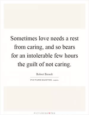 Sometimes love needs a rest from caring, and so bears for an intolerable few hours the guilt of not caring Picture Quote #1
