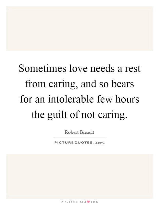 Sometimes love needs a rest from caring, and so bears for an intolerable few hours the guilt of not caring Picture Quote #1