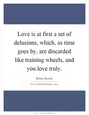 Love is at first a set of delusions, which, as time goes by, are discarded like training wheels, and you love truly Picture Quote #1