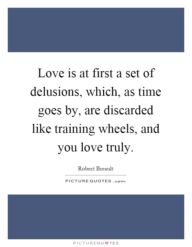 Love is at first a set of delusions, which, as time goes by, are discarded like training wheels, and you love truly Picture Quote #1
