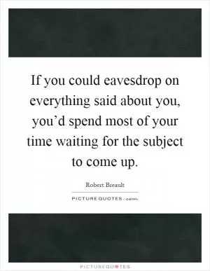If you could eavesdrop on everything said about you, you’d spend most of your time waiting for the subject to come up Picture Quote #1