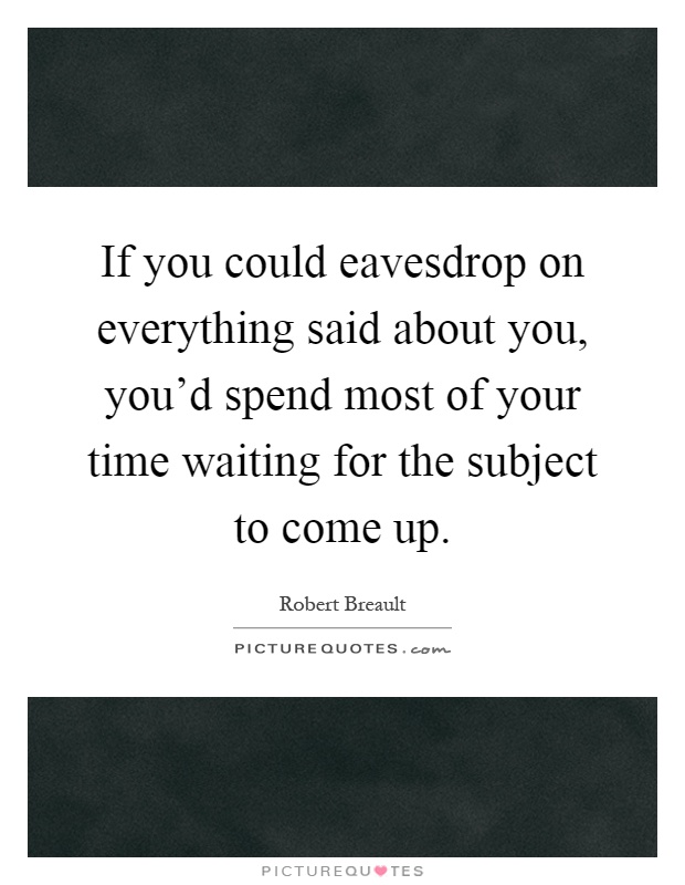 If you could eavesdrop on everything said about you, you'd spend most of your time waiting for the subject to come up Picture Quote #1