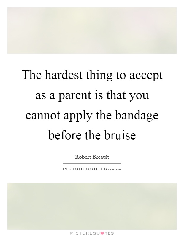 The hardest thing to accept as a parent is that you cannot apply the bandage before the bruise Picture Quote #1