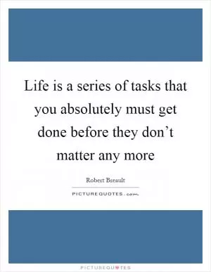 Life is a series of tasks that you absolutely must get done before they don’t matter any more Picture Quote #1