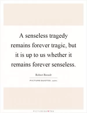 A senseless tragedy remains forever tragic, but it is up to us whether it remains forever senseless Picture Quote #1