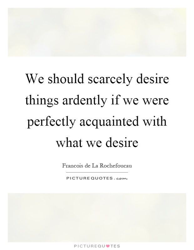 We should scarcely desire things ardently if we were perfectly acquainted with what we desire Picture Quote #1