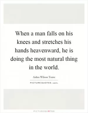 When a man falls on his knees and stretches his hands heavenward, he is doing the most natural thing in the world Picture Quote #1