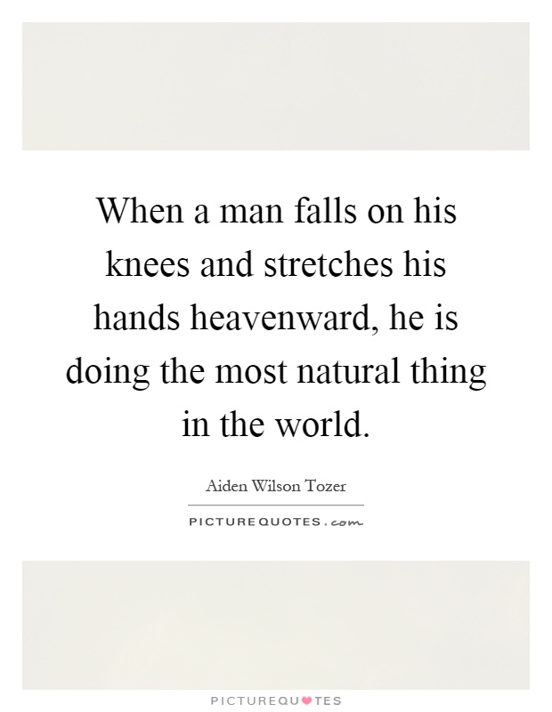 When a man falls on his knees and stretches his hands heavenward, he is doing the most natural thing in the world Picture Quote #1