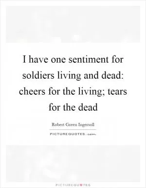 I have one sentiment for soldiers living and dead: cheers for the living; tears for the dead Picture Quote #1