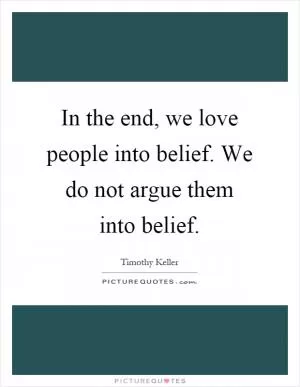 In the end, we love people into belief. We do not argue them into belief Picture Quote #1