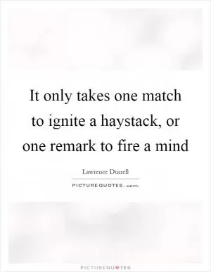 It only takes one match to ignite a haystack, or one remark to fire a mind Picture Quote #1