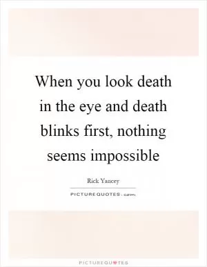 When you look death in the eye and death blinks first, nothing seems impossible Picture Quote #1