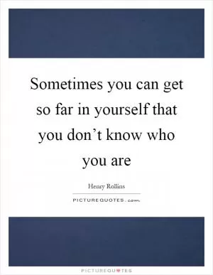 Sometimes you can get so far in yourself that you don’t know who you are Picture Quote #1