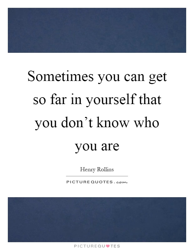 Sometimes you can get so far in yourself that you don't know who you are Picture Quote #1