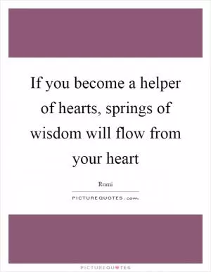 If you become a helper of hearts, springs of wisdom will flow from your heart Picture Quote #1