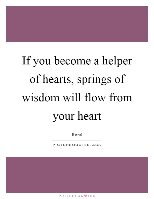 If you become a helper of hearts, springs of wisdom will flow from your heart Picture Quote #1