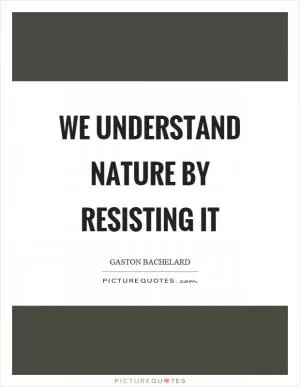 We understand nature by resisting it Picture Quote #1