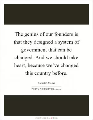 The genius of our founders is that they designed a system of government that can be changed. And we should take heart, because we’ve changed this country before Picture Quote #1