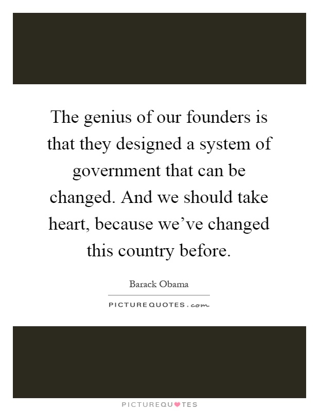 The genius of our founders is that they designed a system of government that can be changed. And we should take heart, because we've changed this country before Picture Quote #1
