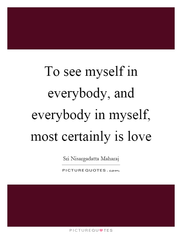 To see myself in everybody, and everybody in myself, most certainly is love Picture Quote #1