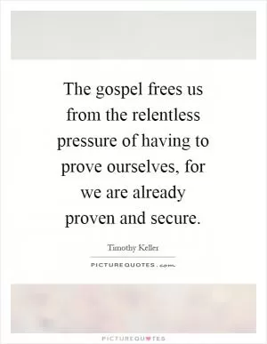 The gospel frees us from the relentless pressure of having to prove ourselves, for we are already proven and secure Picture Quote #1